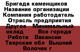 Бригада каменщиков › Название организации ­ Компания-работодатель › Отрасль предприятия ­ Другое › Минимальный оклад ­ 1 - Все города Работа » Вакансии   . Тверская обл.,Вышний Волочек г.